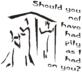 Should you not have had pity as I had on you.